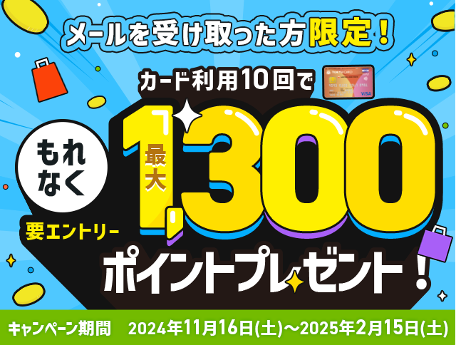 $B%a!<%k$r<u$1<h$C$?J}$X$N8BDj!*%+!<%IMxMQ(B10$B2s$G$b$l$J$/(B1,300$B%]%$%s%H%W%l%<%s%H(B!$B%-%c%s%Z!<%s4|4V(B2024$BG/(B11$B7n(B16$BF|(B($BEZ(B)$B!A(B2025$BG/(B2$B7n(B15$BF|(B($BEZ(B)